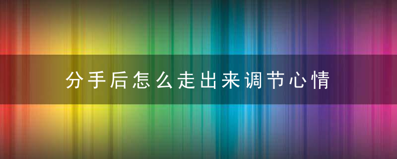 分手后怎么走出来调节心情 情伤治愈法